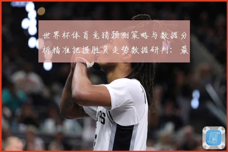 世界杯体育竞猜预测策略与数据分析精准把握胜负走势数据研判：最新赛事动态与深度分析