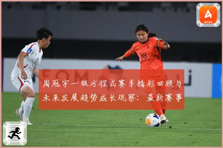 周冠宇一级方程式赛季精彩回顾与未来发展趋势成长观察：最新赛事动态与深度分析