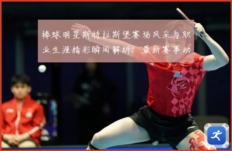 棒球明星斯特拉斯堡赛场风采与职业生涯精彩瞬间解析：最新赛事动态与深度分析