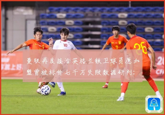 曼联再度接洽英格兰铁卫球员愿加盟曾被标价七千万失败数据研判：最新赛事动态与深度分析