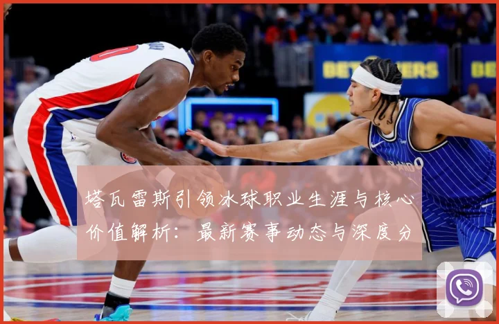 塔瓦雷斯引领冰球职业生涯与核心价值解析：最新赛事动态与深度分析