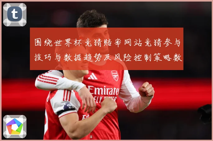围绕世界杯竞猜赔率网站竞猜参与技巧与数据趋势及风险控制策略数据研判：最新赛事动态与深度分析