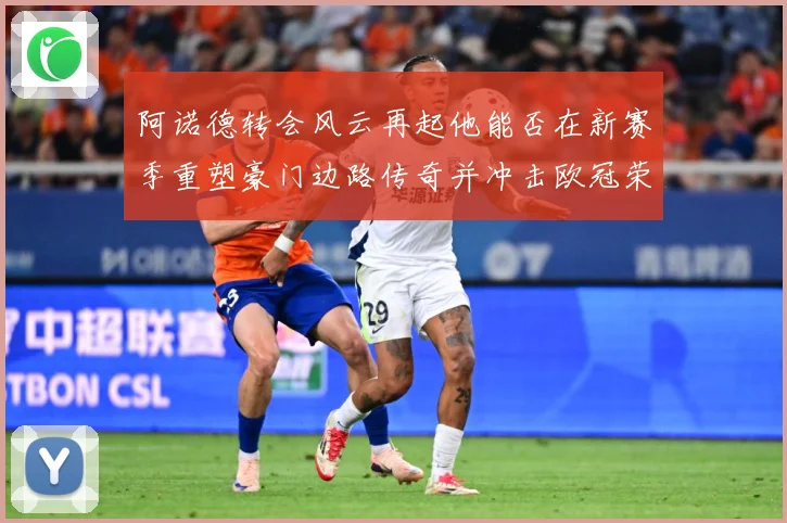 阿诺德转会风云再起他能否在新赛季重塑豪门边路传奇并冲击欧冠荣耀解析：最新赛事动态与深度分析