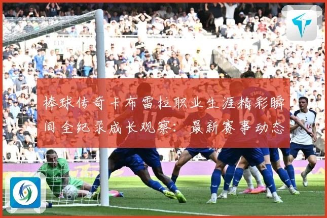 棒球传奇卡布雷拉职业生涯精彩瞬间全纪录成长观察：最新赛事动态与深度分析