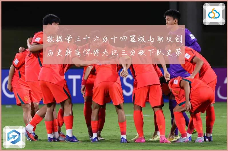 数据帝三十六分十四篮板七助攻创历史新高悍将九记三分砍下队史第成长观察：最新赛事动态与深度分析
