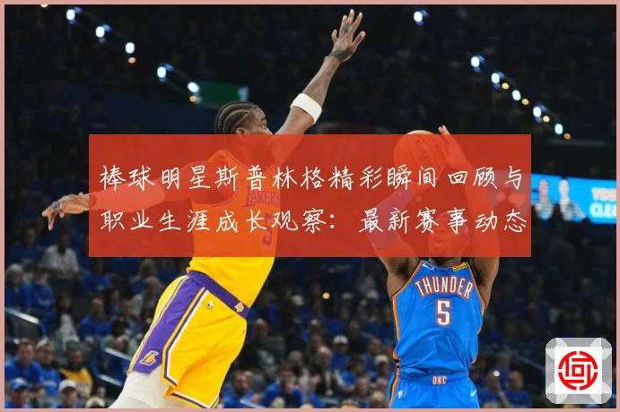 棒球明星斯普林格精彩瞬间回顾与职业生涯成长观察：最新赛事动态与深度分析