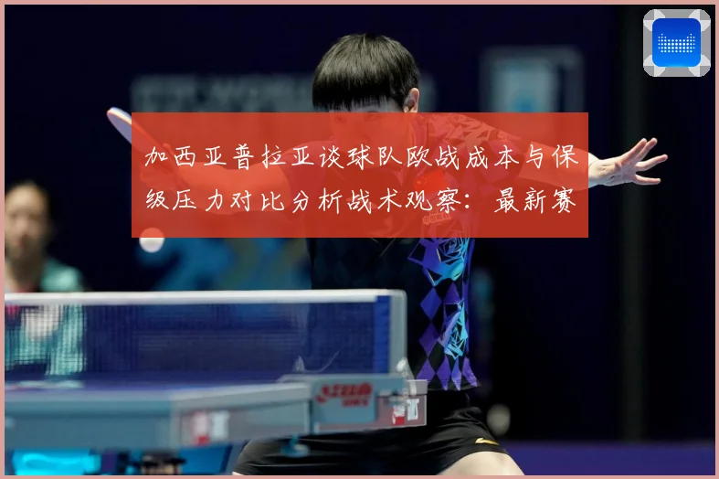 加西亚普拉亚谈球队欧战成本与保级压力对比分析战术观察：最新赛事动态与深度分析
