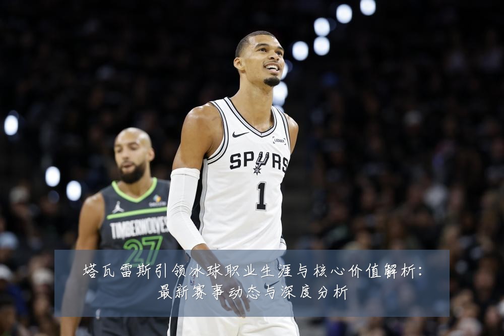 塔瓦雷斯引领冰球职业生涯与核心价值解析:最新赛事动态与深度分析