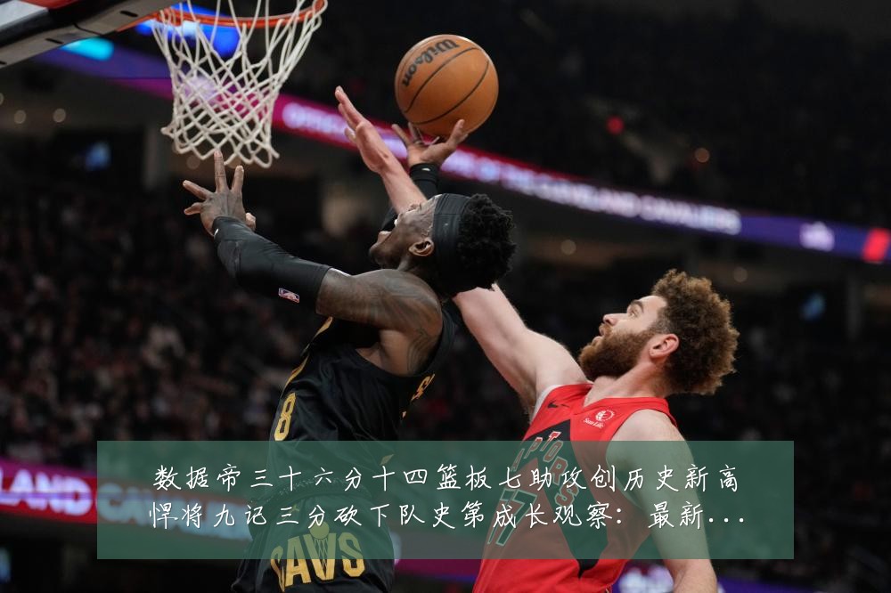 数据帝三十六分十四篮板七助攻创历史新高悍将九记三分砍下队史第成长观察:最新赛事动态与深度分析