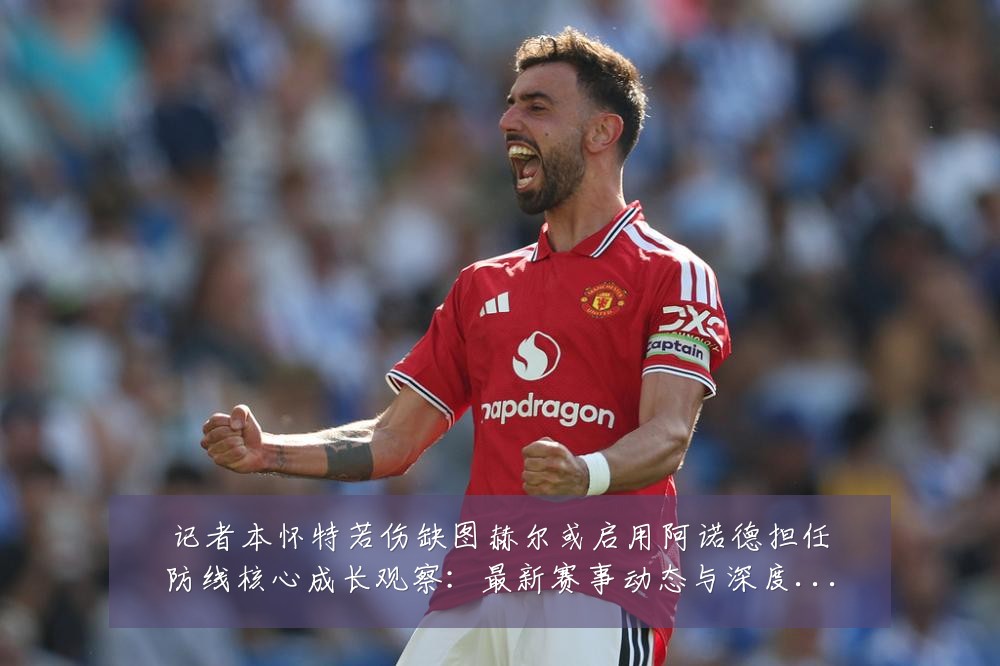 记者本怀特若伤缺图赫尔或启用阿诺德担任防线核心成长观察:最新赛事动态与深度分析