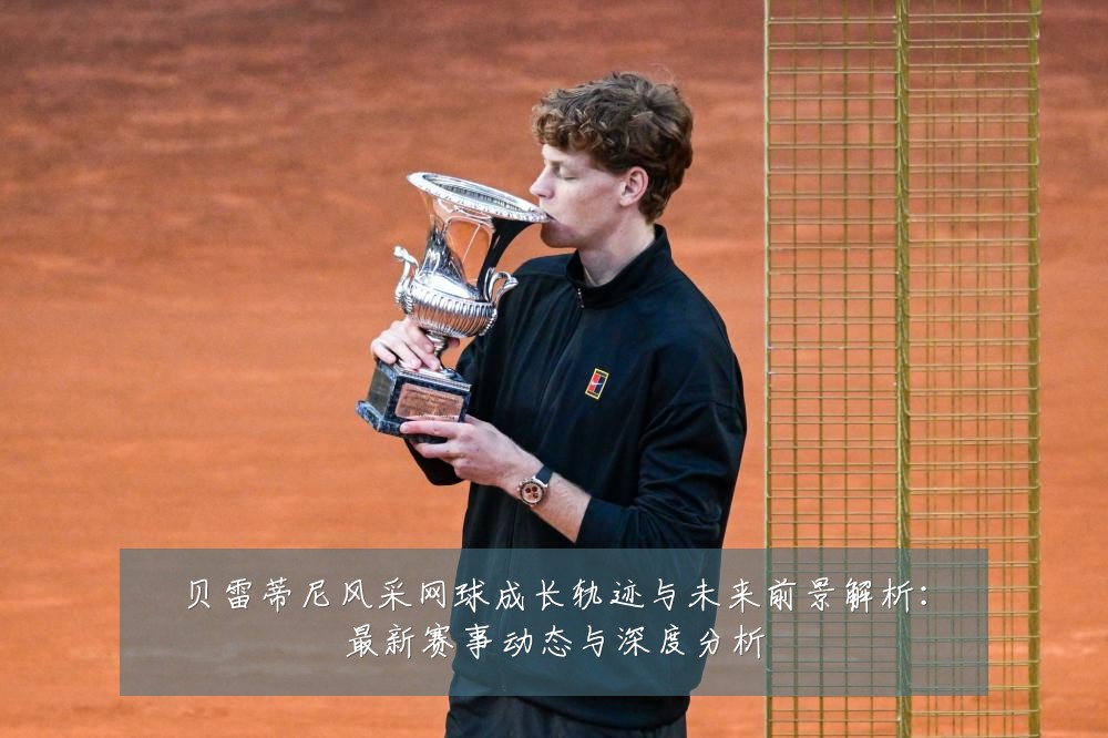 贝雷蒂尼风采网球成长轨迹与未来前景解析:最新赛事动态与深度分析