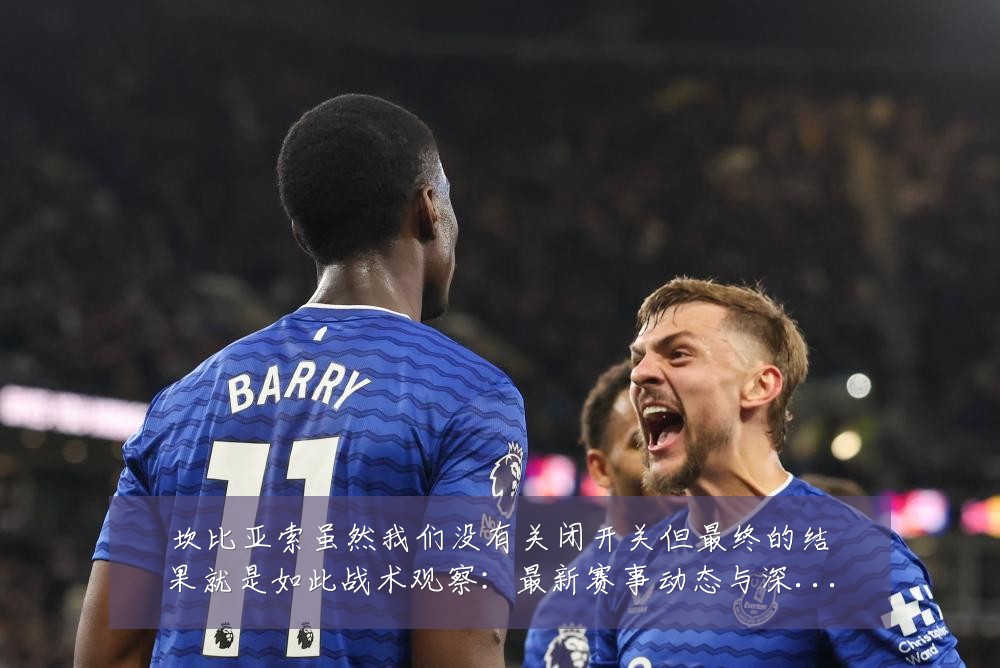 坎比亚索虽然我们没有关闭开关但最终的结果就是如此战术观察:最新赛事动态与深度分析