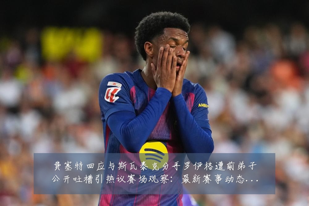 费塞特回应与斯瓦泰克分手罗伊格遭前弟子公开吐槽引热议赛场观察:最新赛事动态与深度分析