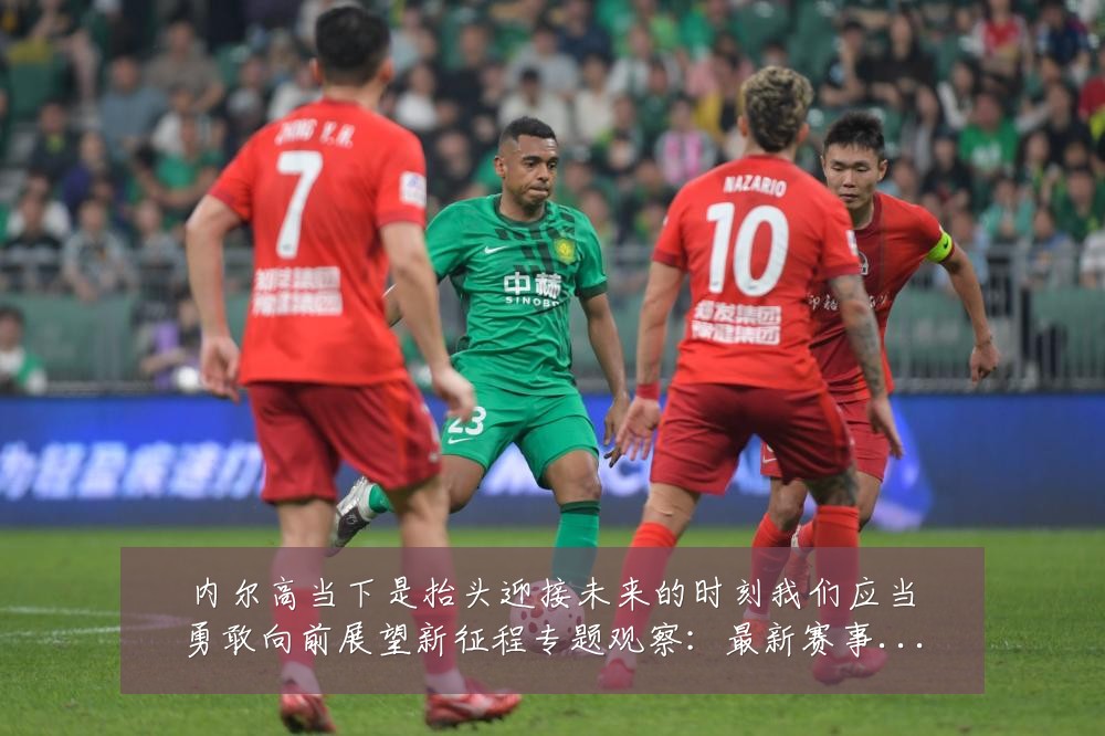 内尔高当下是抬头迎接未来的时刻我们应当勇敢向前展望新征程专题观察:最新赛事动态与深度分析