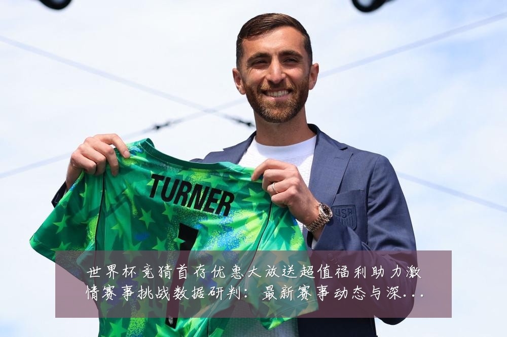 世界杯竞猜首存优惠大放送超值福利助力激情赛事挑战数据研判:最新赛事动态与深度分析